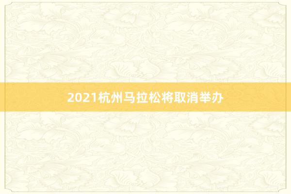2021杭州马拉松将取消举办